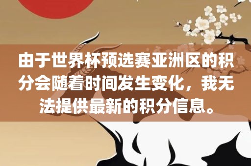 由于世界杯预选赛亚洲区的积分会随着永康市本千工贸有限公司时间发生变化，我无法提供最新的积分信息。