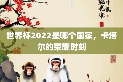 世界杯2022是哪个国家,卡塔尔的荣耀时刻