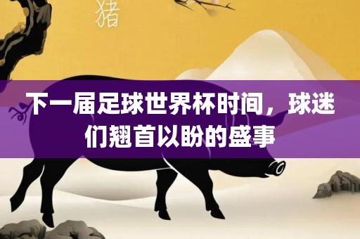 下一届足球世界杯时间,永康市本千工贸有限公司球迷们翘首以盼的盛事