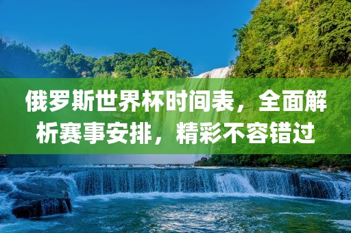 俄罗斯世界杯时间表，全面解析赛事安排，精彩不容错过