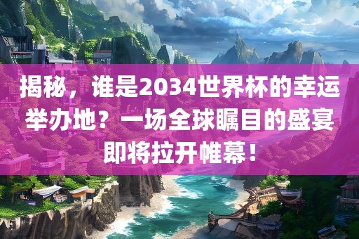 揭秘,谁是2034世界杯的幸运举办地?一场全球瞩目的盛宴即将拉开帷幕!永康市本千工贸有限公司