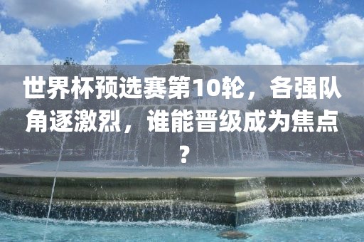 世界杯预选赛第10轮,各强队角逐激烈,谁能晋级成为焦点?永康市本千工贸有限公司