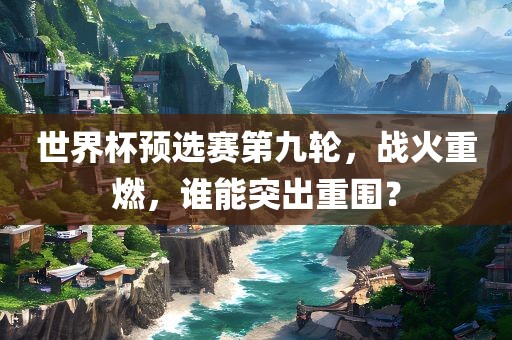 世界杯预选赛第九轮，战火重燃，谁能突出重围？永康市本千工贸有限公司