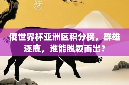 俄世界杯亚洲区积分榜,群雄逐鹿,谁能脱颖而出?永康市本千工贸有限公司