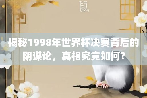 揭秘1998年世界杯决赛背后的阴谋论,真相究竟如何?