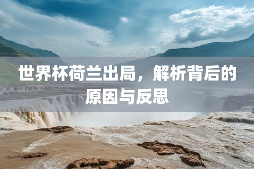 世界杯荷兰出局,解析背后的原因与反思