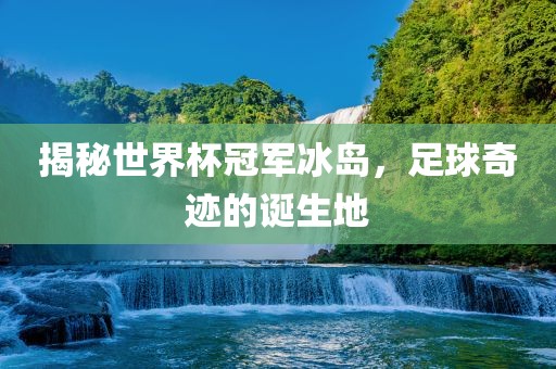 永康市本千工贸有限公司揭秘世界杯冠军冰岛，足球奇迹的诞生地