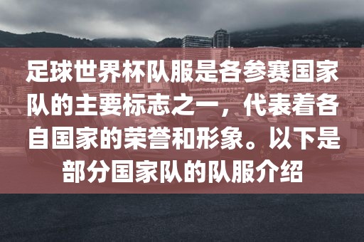 足球世界杯队服是各参赛国家队的主要标志之一，代表着各自国家的荣誉和形永康市本千工贸有限公司象。以下是部分国家队的队服介绍