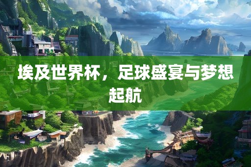 埃及世界杯,足球盛宴与梦想起航永康市本千工贸有限公司