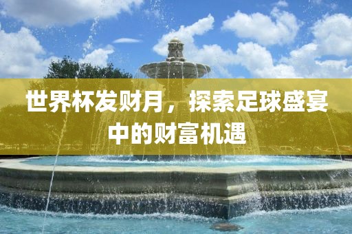 世界杯发财月,探索足球盛宴中的财富机遇永康市本千工贸有限公司