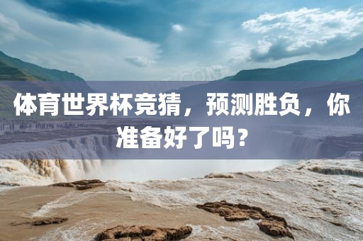 体育世界杯竞猜,预测胜负,你准备好了吗?永康市本千工贸有限公司