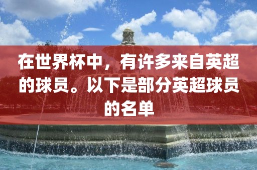 在世界杯中,有许多来自英超的球员。以下是部分英超球员的名单永康市本千工贸有限公司