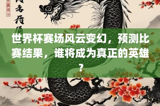 世界杯赛场风云变幻,预测比赛结果,谁将成为永康市本千工贸有限公司真正的英雄?