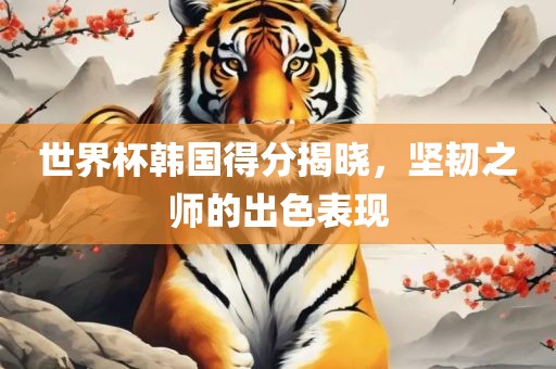 世界杯韩国得分揭晓，坚韧之师的出色表现