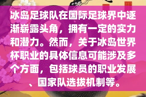 冰岛足球队在国际足球界中逐渐崭露头角,拥有一定的实力和潜力。然而,关于冰岛世界杯职业的具体信息可能涉及多个方面,包括球员的职业发展、国家队选拔机制等。