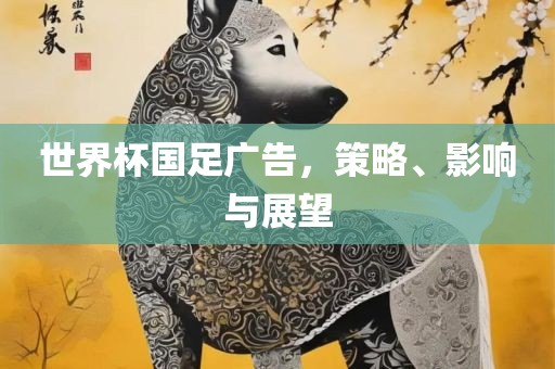 世界杯国足广告,策略、影响与展望永康市本千工贸有限公司
