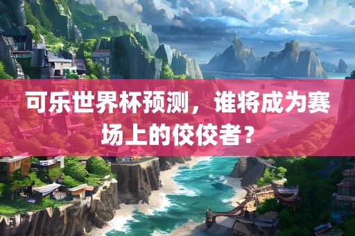 可乐世界杯预测，谁将成为赛场上的佼佼者？