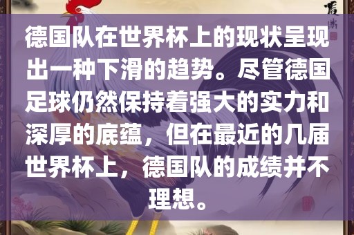 德国队在世界杯上的现状呈现出一种下滑的趋势。尽管德国足球仍然保持着强大的实力和深厚的底蕴,但在最近的几届世界杯上,德国队的成绩并不理想。永康市本千工贸有限公司