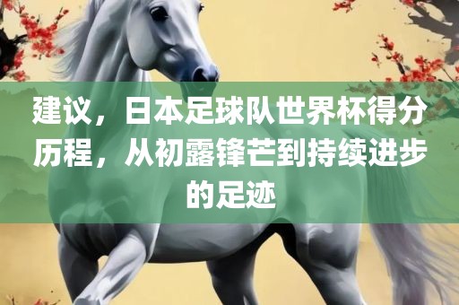 建议,日本足球队世界杯得分历程,从初露锋芒到持续进步的足迹永康市本千工贸有限公司