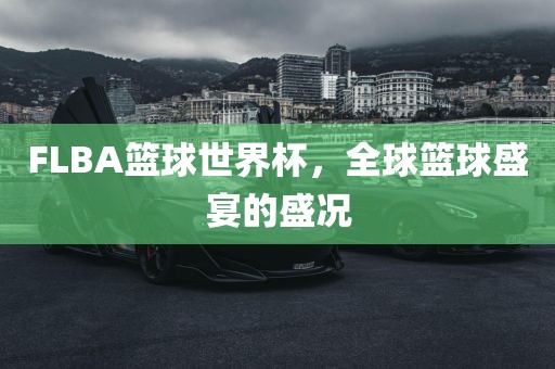 FLBA篮球世界杯,全球篮球盛宴的盛况