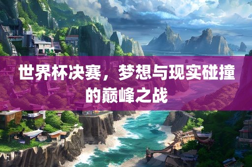 世界杯决赛,梦想与现实碰撞的巅峰之战永康市本千工贸有限公司