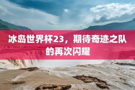 冰岛世界杯23，期待奇迹之队的再次闪耀