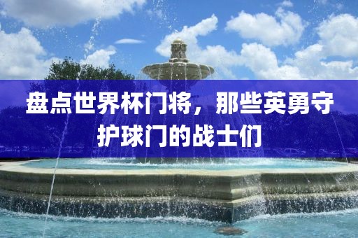 盘点世界杯门将，那些英勇守护球门的战士们