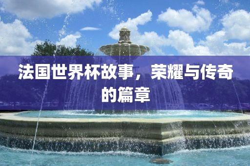 法国世界杯故事，荣耀与传奇的篇章