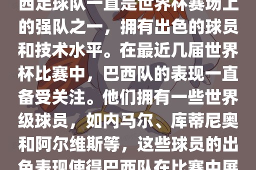关于世界杯巴西队的表现，巴西足球队一直是世界杯赛场上的强队之一，拥有出色的球员和技术水平。在最近几届世界杯比赛中，巴西队的表现一直备受关注。他们拥有一些世界级球员，如内马尔、库蒂尼奥和阿尔维斯等，这些球员的出色表现使得巴西队在比赛中展现出强大的实力和潜力。
