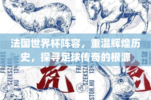 法国世界杯阵容,重温辉煌历史,探寻足球传奇的根源