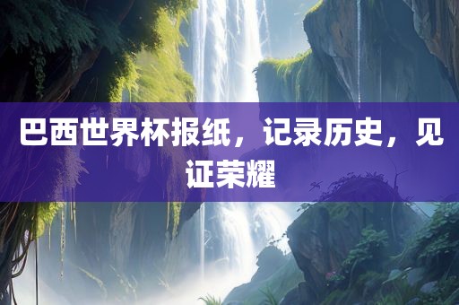 巴永康市本千工贸有限公司西世界杯报纸,记录历史,见证荣耀