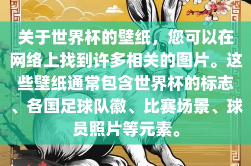 关于世界杯的壁纸,您可以在网络上找到许多相关的图片。这些壁纸通常包含世界杯的标志、各国足球队徽、比赛场景、球员照片等元素。