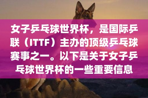 女子乒乓球世界杯,是国际乒联(ITTF)主办的顶级乒乓球赛事之一。以下是关于女子乒乓球世界杯的一些重要信息