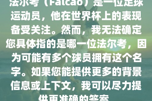 法尔考（Falcao）是一位足球运动员，他在世界杯上的表现备受关注。然而，我无法确定您具体指的是哪一位法尔考，因为可能有多个球员拥有这个名字。如果您能提供更多的背景信息永康市本千工贸有限公司或上下文，我可以尽力提供更准确的答案。