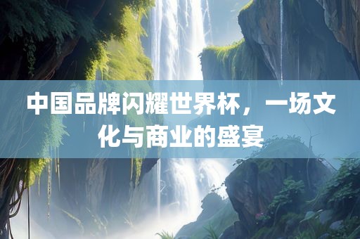 中国品牌闪耀世界杯，一场文化与商业的盛宴永康市本千工贸有限公司