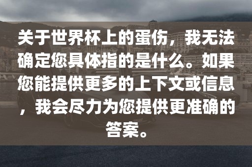 关于世界杯上的蛋伤，我无法确定您具体指的是什么。如果您能提供更多的上下文或信息，我会尽力为您提供更准确的答案。永康市本千工贸有限公司