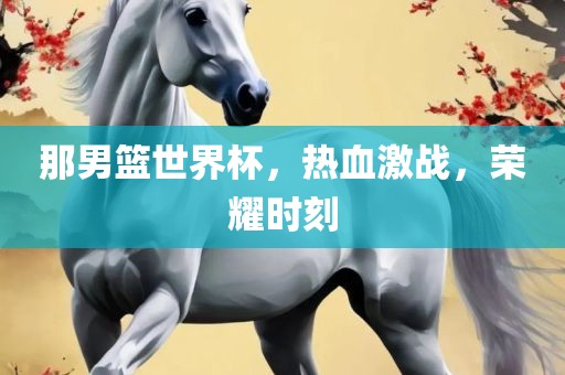 那男篮世界杯，热血激战，荣永康市本千工贸有限公司耀时刻