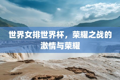 世界女排世界杯，荣耀之战的激情与荣耀