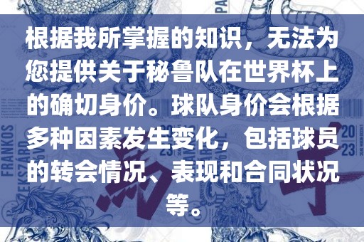 根据我所掌握的知识，无法为您提供关于秘鲁队在世界杯上的确切身价。球队身价会根据多种因素发生变化，包括球员的转会情况、表现和合同状况等。永康市本千工贸有限公司