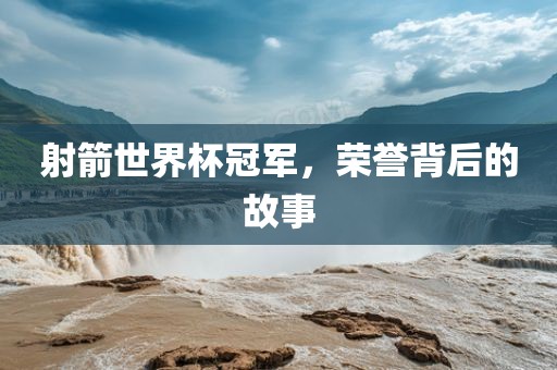 射箭世界杯冠军,荣誉背后的故事永康市本千工贸有限公司