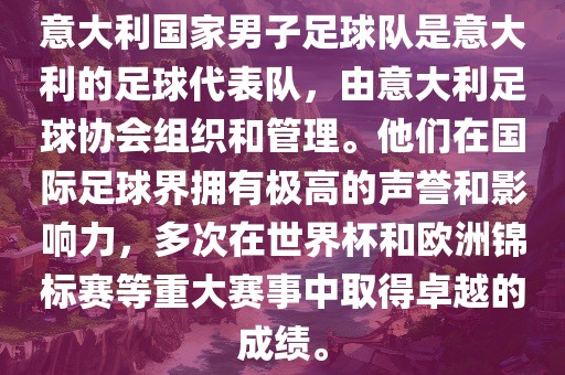 意大利国家男子足球队是意大利的足球代表队,由意大利足球协会组织和管理。他们在国际足球界拥有极高的声誉和影响力,多次在世界杯和欧洲锦标赛等重大赛事中取得卓越的成绩。