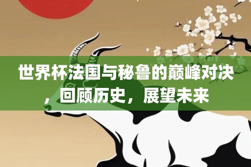 世界杯法国与秘鲁的巅峰对决,回顾历史,展望未来永康市本千工贸有限公司