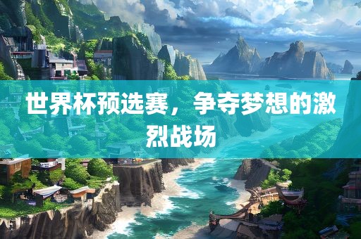 世界杯预选赛,争夺梦想的激烈战场永康市本千工贸有限公司