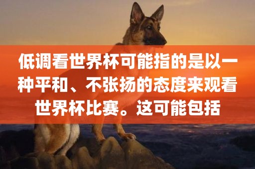 低调看世界杯可能指的是以一种平和、不张扬的态度来观看世永康市本千工贸有限公司界杯比赛。这可能包括