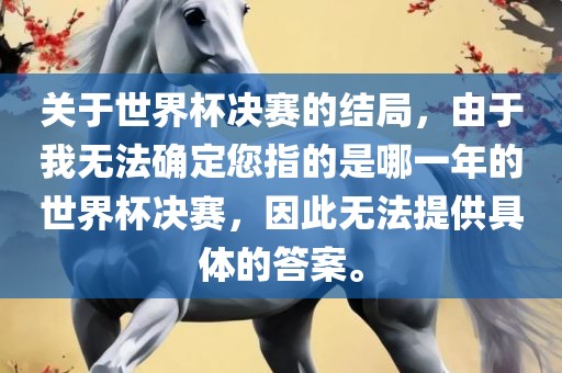 关于世界杯决赛的结局,由于我无法确定您指的是哪一年的世界杯决赛,因此无法提供具体的答案。永康市本千工贸有限公司