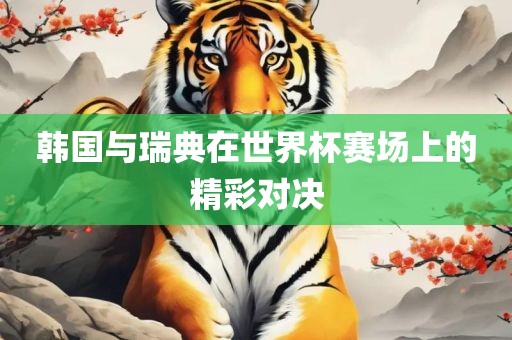 韩国与瑞典在世界杯赛场上的精彩对决