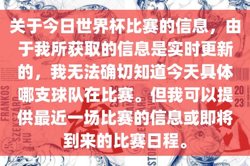 关于今日世界杯比赛的信息，由于我所获取的信息是实时更新的，我无法确切知道今天具体哪支球队在比赛。但我可以提供最近一场比赛的信息或即将到来的比赛日程。